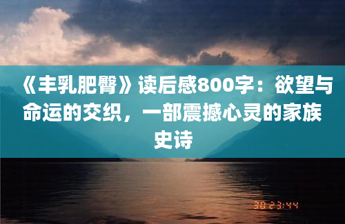 《丰乳肥臀》读后感800字：欲望与命运的交织，一部震撼心灵的家族史诗