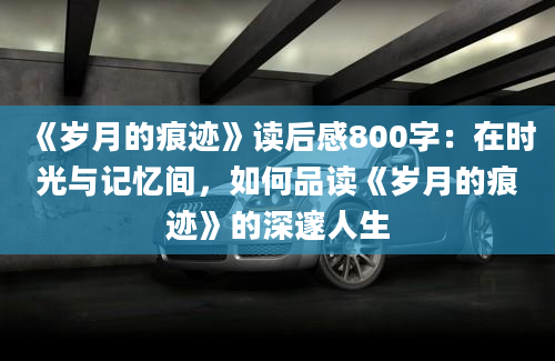 《岁月的痕迹》读后感800字：在时光与记忆间，如何品读《岁月的痕迹》的深邃人生