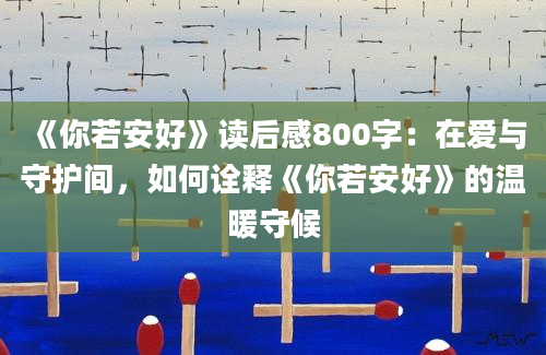 《你若安好》读后感800字：在爱与守护间，如何诠释《你若安好》的温暖守候