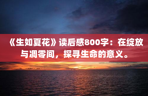 《生如夏花》读后感800字：在绽放与凋零间，探寻生命的意义。