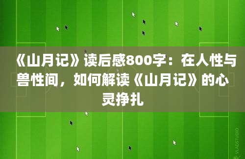 《山月记》读后感800字：在人性与兽性间，如何解读《山月记》的心灵挣扎