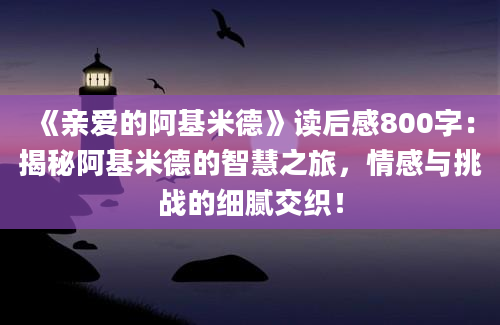 《亲爱的阿基米德》读后感800字：揭秘阿基米德的智慧之旅，情感与挑战的细腻交织！