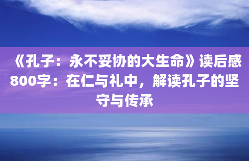 《孔子：永不妥协的大生命》读后感800字：在仁与礼中，解读孔子的坚守与传承