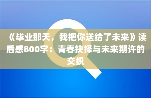 《毕业那天，我把你送给了未来》<a href=https://www.baixuetang.com target=_blank class=infotextkey>读后感</a>800字：<a href=https://www.baixuetang.com/tag/qingchun.html target=_blank class=infotextkey>青春</a><a href=https://www.baixuetang.com/tag/jueze.html target=_blank class=infotextkey>抉择</a>与未来期许的交织