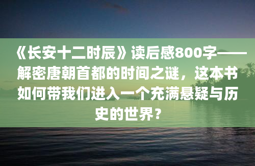 《长安十二时辰》读后感800字——解密唐朝首都的时间之谜，这本书如何带我们进入一个充满悬疑与历史的世界？