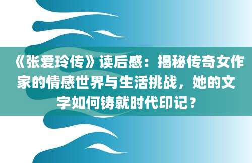 《张爱玲传》读后感：揭秘传奇女作家的情感世界与生活挑战，她的文字如何铸就时代印记？