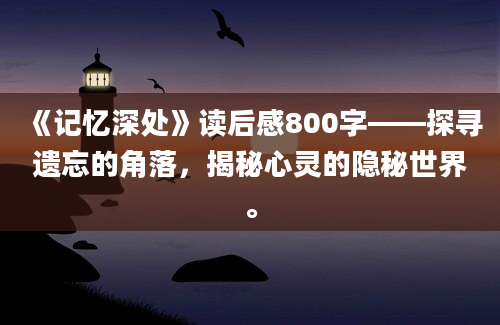 《记忆深处》读后感800字——探寻遗忘的角落，揭秘心灵的隐秘世界。