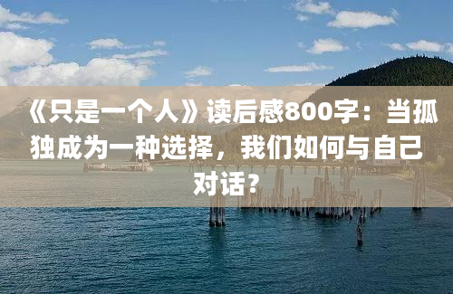 《只是一个人》<a href=https://www.baixuetang.com target=_blank class=infotextkey>读后感</a>800字：当孤独成为一种选择，我们如何与自己对话？