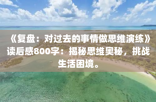 《复盘：对过去的事情做思维演练》读后感800字：揭秘思维奥秘，挑战生活困境。