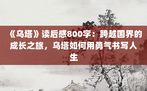 《乌塔》读后感800字：跨越国界的成长之旅，乌塔如何用勇气书写人生