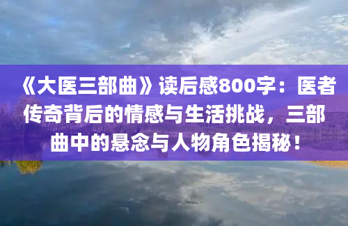 《大医三部曲》<a href=https://www.baixuetang.com target=_blank class=infotextkey>读后感</a>800字：医者传奇背后的情感与生活挑战，三部曲中的悬念与人物角色揭秘！