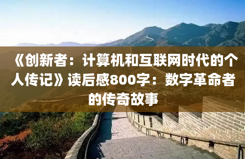 《创新者：计算机和互联网时代的个人传记》读后感800字：数字革命者的传奇故事