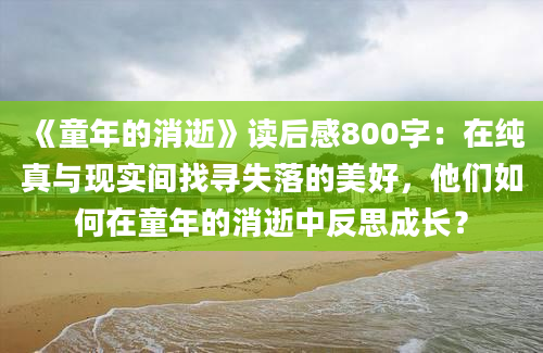 《童年的消逝》读后感800字：在纯真与现实间找寻失落的美好，他们如何在童年的消逝中反思成长？