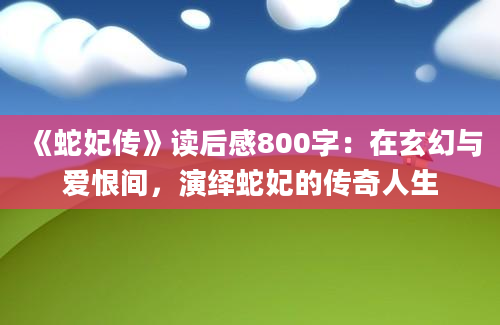 《蛇妃传》读后感800字：在玄幻与爱恨间，演绎蛇妃的传奇人生