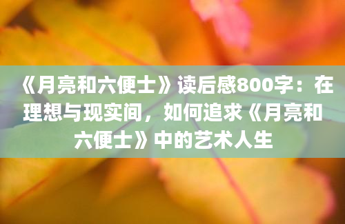 《月亮和六便士》<a href=https://www.baixuetang.com target=_blank class=infotextkey>读后感</a>800字：在理想与现实间，如何追求《月亮和六便士》中的艺术人生