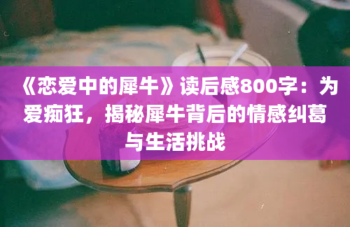 《恋爱中的犀牛》读后感800字：为爱痴狂，揭秘犀牛背后的情感纠葛与生活挑战