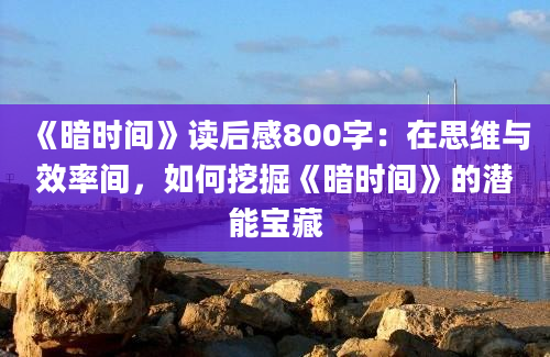 《暗时间》读后感800字：在思维与效率间，如何挖掘《暗时间》的潜能宝藏