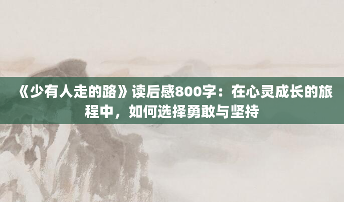 《少有人走的路》读后感800字：在心灵成长的旅程中，如何选择勇敢与坚持