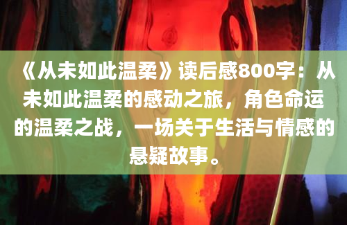 《从未如此温柔》读后感800字：从未如此温柔的感动之旅，角色命运的温柔之战，一场关于生活与情感的悬疑故事。