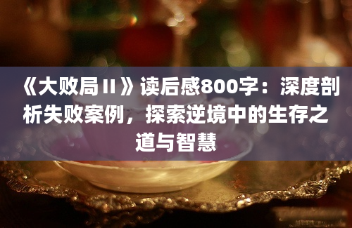 《大败局Ⅱ》读后感800字：深度剖析失败案例，探索逆境中的生存之道与智慧