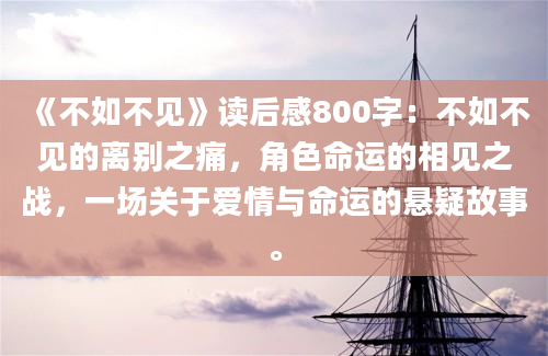 《不如不见》读后感800字：不如不见的离别之痛，角色命运的相见之战，一场关于爱情与命运的悬疑故事。