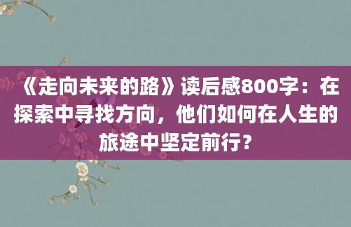 《走向未来的路》读后感800字：在探索中寻找方向，他们如何在人生的旅途中坚定前行？