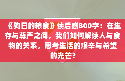 《狗日的粮食》读后感800字：在生存与尊严之间，我们如何解读人与食物的关系，思考生活的艰辛与希望的光芒？