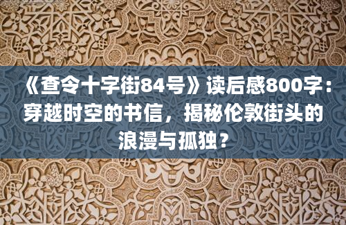 《查令十字街84号》<a href=https://www.baixuetang.com target=_blank class=infotextkey>读后感</a>800字：穿越时空的书信，揭秘伦敦街头的浪漫与孤独？