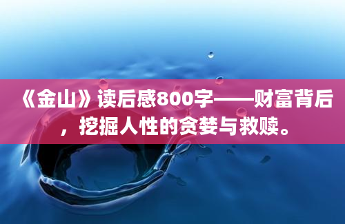 《金山》读后感800字——财富背后，挖掘人性的贪婪与救赎。