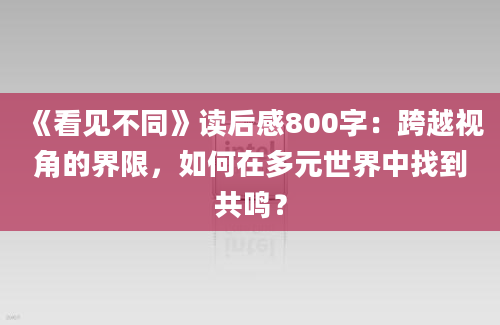 《看见不同》读后感800字：跨越视角的界限，如何在多元世界中找到共鸣？