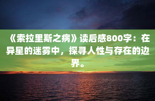 《索拉里斯之病》读后感800字：在异星的迷雾中，探寻人性与存在的边界。