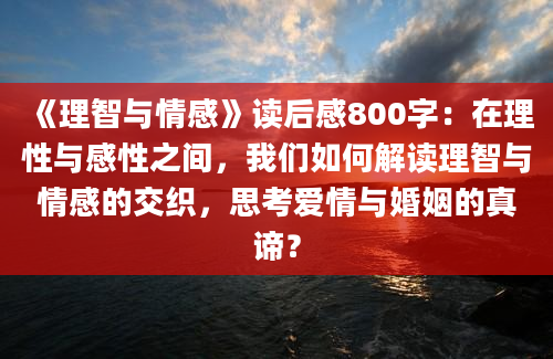 《理智与情感》读后感800字：在理性与感性之间，我们如何解读理智与情感的交织，思考爱情与婚姻的真谛？