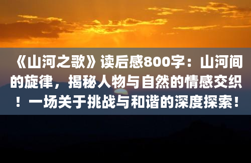 《山河之歌》<a href=https://www.baixuetang.com target=_blank class=infotextkey>读后感</a>800字：山河间的旋律，揭秘人物与自然的情感交织！一场关于挑战与和谐的深度探索！