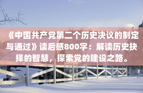 《中国共产党第二个历史决议的制定与通过》读后感800字：解读历史抉择的智慧，探索党的建设之路。