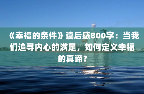 《幸福的条件》读后感800字：当我们追寻内心的满足，如何定义幸福的真谛？