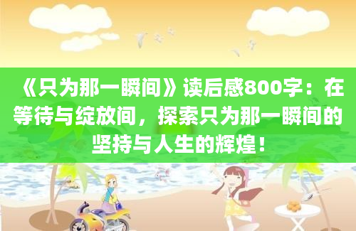 《只为那一瞬间》读后感800字：在等待与绽放间，探索只为那一瞬间的坚持与人生的辉煌！