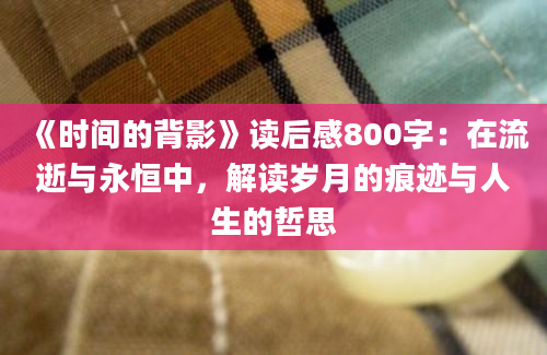 《时间的背影》读后感800字：在流逝与永恒中，解读岁月的痕迹与人生的哲思