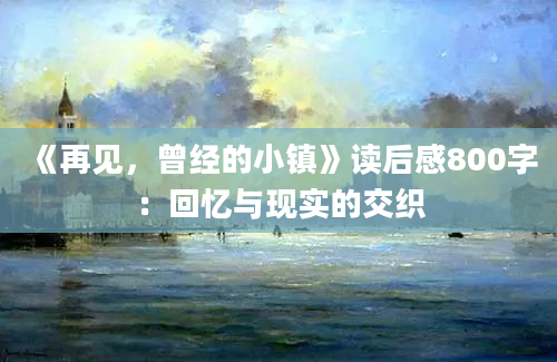 《再见，曾经的小镇》<a href=https://www.baixuetang.com target=_blank class=infotextkey>读后感</a>800字：<a href=https://www.baixuetang.com/tag/huiyi.html target=_blank class=infotextkey>回忆</a>与现实的交织