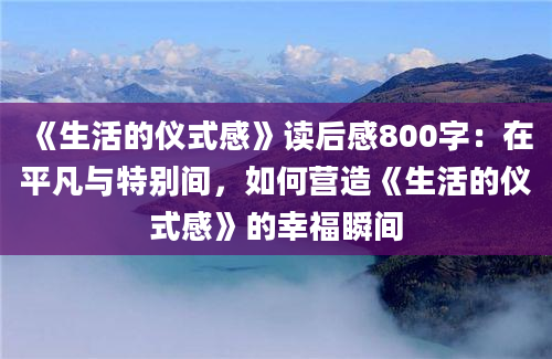 《生活的仪式感》读后感800字：在平凡与特别间，如何营造《生活的仪式感》的幸福瞬间