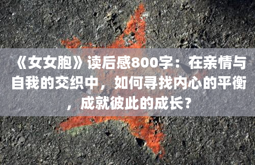 《女女胞》读后感800字：在亲情与自我的交织中，如何寻找内心的平衡，成就彼此的成长？