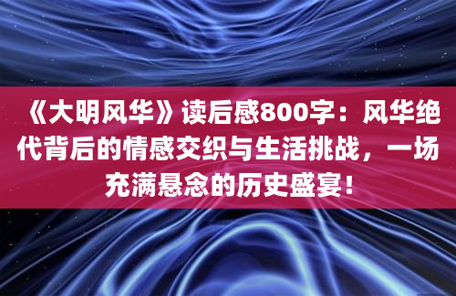 《大明风华》读后感800字：风华绝代背后的情感交织与生活挑战，一场充满悬念的历史盛宴！