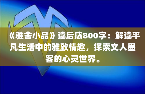 《雅舍小品》读后感800字：解读平凡生活中的雅致情趣，探索文人墨客的心灵世界。