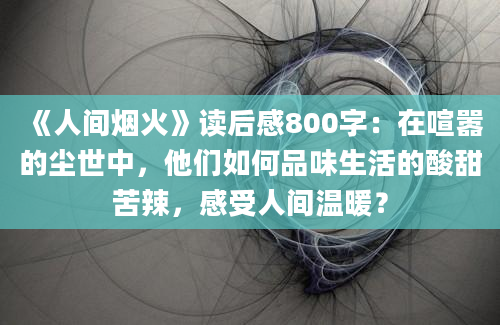 《人间烟火》读后感800字：在喧嚣的尘世中，他们如何品味生活的酸甜苦辣，感受人间温暖？