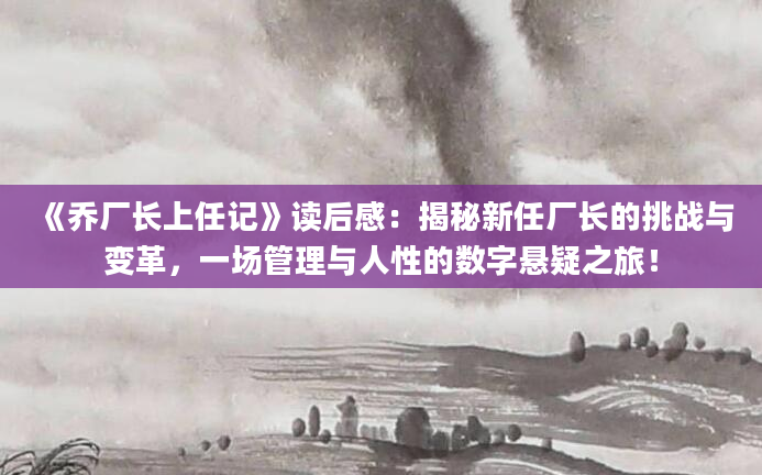 《乔厂长上任记》读后感：揭秘新任厂长的挑战与变革，一场管理与人性的数字悬疑之旅！