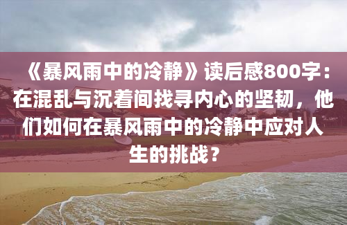 《暴风雨中的冷静》<a href=https://www.baixuetang.com target=_blank class=infotextkey>读后感</a>800字：在混乱与沉着间找寻内心的坚韧，他们如何在暴风雨中的冷静中应对人生的挑战？