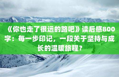 《你也走了很远的路吧》读后感800字：每一步印记，一段关于坚持与成长的温暖旅程？