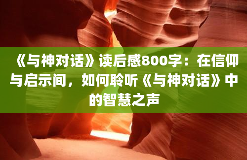 《与神对话》读后感800字：在信仰与启示间，如何聆听《与神对话》中的智慧之声