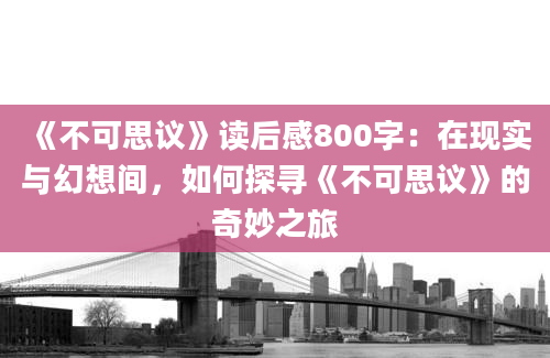 《不可思议》读后感800字：在现实与幻想间，如何探寻《不可思议》的奇妙之旅