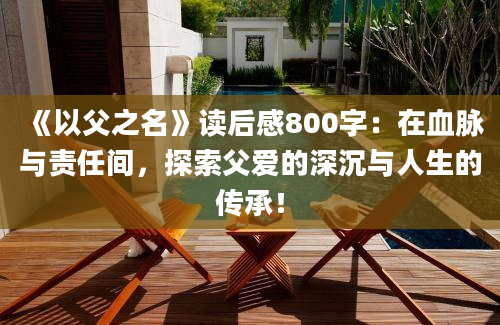 《以父之名》读后感800字：在血脉与责任间，探索父爱的深沉与人生的传承！