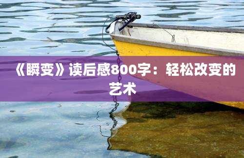 《瞬变》<a href=https://www.baixuetang.com target=_blank class=infotextkey>读后感</a>800字：轻松<a href=https://www.baixuetang.com/tag/gaibian.html target=_blank class=infotextkey>改变</a>的艺术